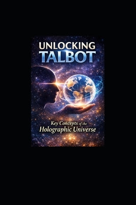 Unlocking Talbot: Key Concepts of the Holographic Universe by Pyle, William