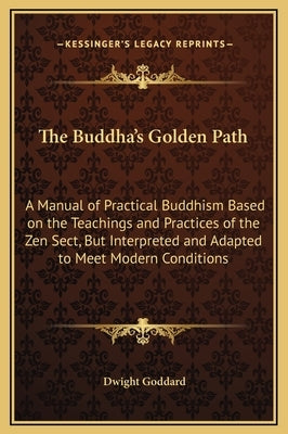 The Buddha's Golden Path: A Manual of Practical Buddhism Based on the Teachings and Practices of the Zen Sect, But Interpreted and Adapted to Me by Goddard, Dwight