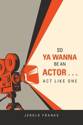 So Ya Wanna Be an Actor . . . Act Like One by Franks, Jerold