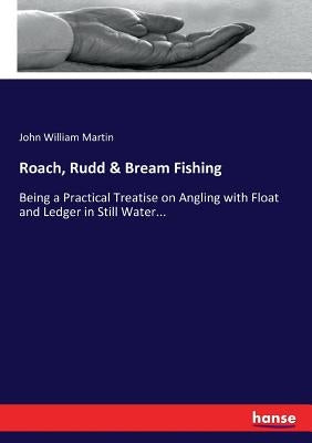 Roach, Rudd & Bream Fishing: Being a Practical Treatise on Angling with Float and Ledger in Still Water... by Martin, John William