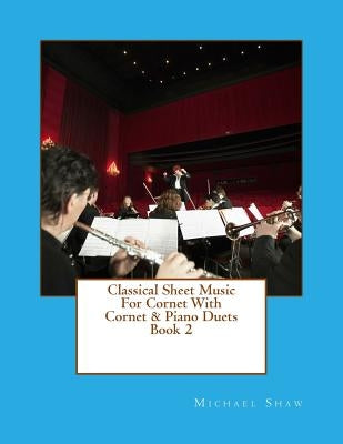 Classical Sheet Music For Cornet With Cornet & Piano Duets Book 2: Ten Easy Classical Sheet Music Pieces For Solo Cornet & Cornet/Piano Duets by Shaw, Michael