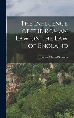 The Influence of the Roman Law on the Law of England by Scrutton, Thomas Edward