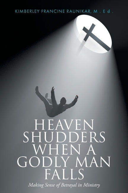 Heaven Shudders When A Godly Man Falls: Making Sense Of Betrayal In Ministry by Raunikar, Kimberley Francine