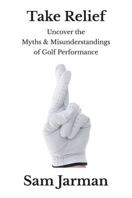 Take Relief: Uncover the Myths & Misunderstandings of Golf Performance by Jarman, Sam