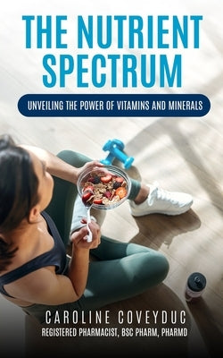 The Nutrient Spectrum: Unveiling the Power of Vitamins and Minerals by Coveyduc, Caroline