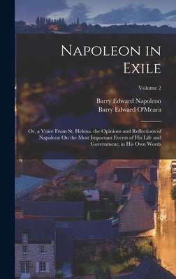 Napoleon in Exile: Or, a Voice From St. Helena. the Opinions and Reflections of Napoleon On the Most Important Events of His Life and Gov by O'Meara, Barry Edward