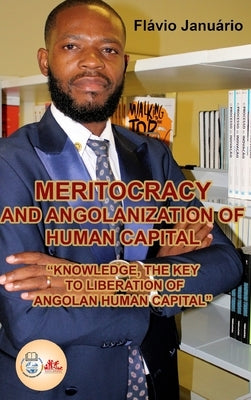 MERITOCRACY AND ANGOLANIZATION OF HUMAN CAPITAL - Flávio Januário: Knowledge, the Key to Liberation of Angolan Human Capital by Januário, Flávio