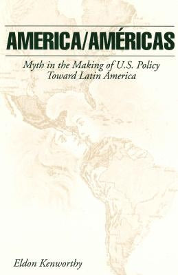 America/Américas: Myth in the Making of U.S. Policy Toward Latin America by Kenworthy, Eldon