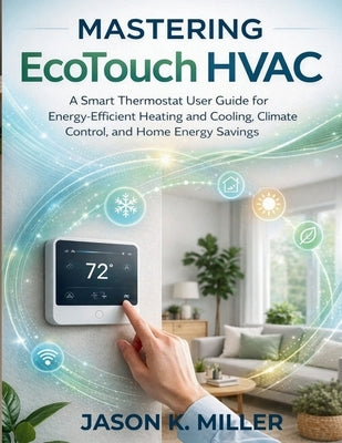 Mastering EcoTouch HVAC: A Smart Thermostat User Guide for Energy-Efficient Heating and Cooling, Climate Control, and Home Energy Savings by Miller, Jason K.
