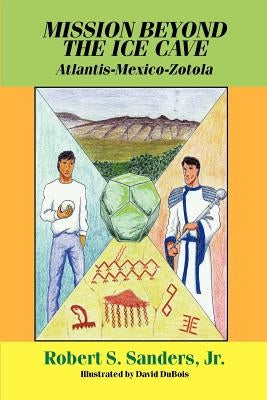 Mission Beyond the Ice Cave: Atlantis-Mexico-Zotola by Sanders, Robert S. Jr.