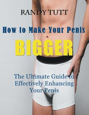 How to Make Your Penis BIGGER (Large Print): The Ultimate Guide to Effectively Enhancing Your Penis by Tutt, Randy