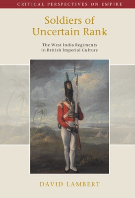 Soldiers of Uncertain Rank: The West India Regiments in British Imperial Culture by Lambert, David