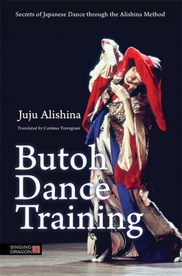 Butoh Dance Training: Secrets of Japanese Dance Through the Alishina Method by Alishina, Juju