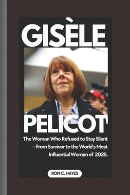 Gis?le Pelicot: The Woman Who Refused to Stay Silent - From Survivor to the World's Most Influential Woman of 2025. by C. Hayes, Ron