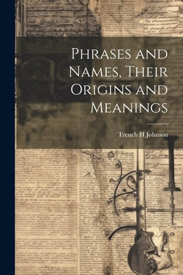 Phrases and Names, Their Origins and Meanings by Johnson, Trench H.