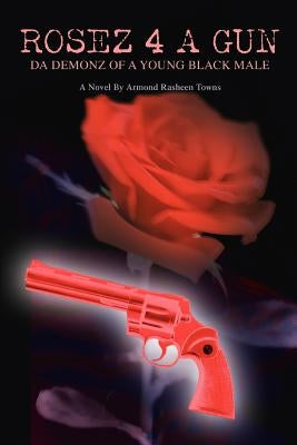 Rosez 4 a Gun: Da Demonz of a Young Black Male by Towns, Armond Rasheen