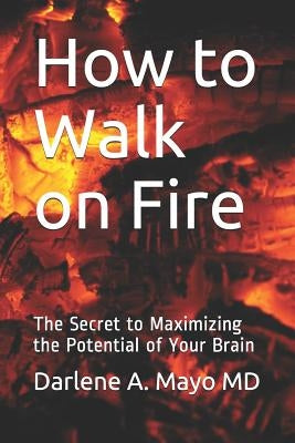 How to Walk on Fire: The Secret to Maximizing the Potential of Your Brain by Mayo MD, Darlene a.