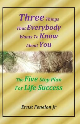 Three Things That Everybody Wants To Know About You: Five Step Plan For Life Success by Fenelon Jr, Ernst