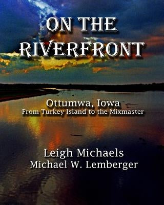 On the Riverfront: Ottumwa, Iowa From Turkey Island to the Mixmaster by Lemberger, Michael W.