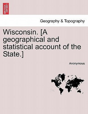 Wisconsin. [a Geographical and Statistical Account of the State.] by Anonymous