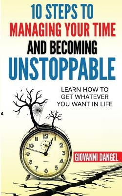 10 Steps To Managing Your Time And Becoming Unstoppable: Learn How To Get Whatever You Want In Life by Dangel, Giovanni