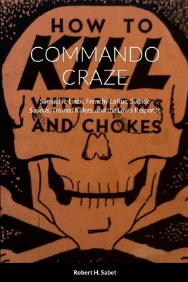 Commando Craze: Samuel R. Linck, Frenchy LaRue, Suicide Squads, Trained Killers, and the Law's Response by Sabet, Robert H.