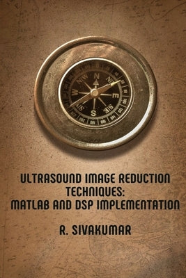 Ultrasound Image Reduction Techniques: MATLAB and DSP Implementation by Sivakumar, R.