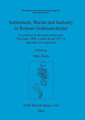 Settlement Burial and Industry in Roman Godmanchester: Excavations in the extra-mural area: The Parks 1998, London Road 1997-8, and other investigatio by Jones, Alex