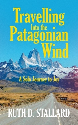 Travelling Into the Patagonian Wind: A Solo Journey to Joy by Stallard, Ruth D.