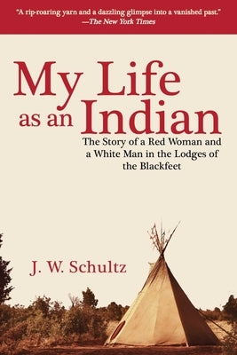 My Life as an Indian: The Story of a Red Woman and a White Man in the Lodges of the Blackfeet by Schultz, J. W.