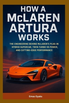 How A McLaren Artura Works: The Engineering Behind McLaren's Plug-In Hybrid Supercar, Twin-Turbo V6 Power, and Cutting-Edge Performance by Oyaks, Emas