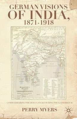German Visions of India, 1871-1918: Commandeering the Holy Ganges During the Kaiserreich by Myers, P.