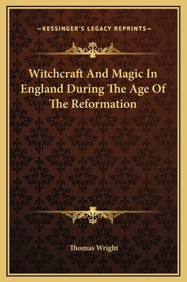 Witchcraft And Magic In England During The Age Of The Reformation by Wright, Thomas