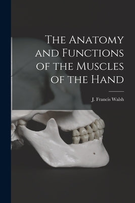 The Anatomy and Functions of the Muscles of the Hand by Walsh, J. Francis