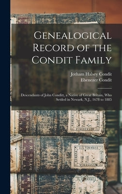 Genealogical Record of the Condit Family: Descendants of John Conditt, a Native of Great Britain, Who Settled in Newark, N.J., 1678 to 1885 by Condit, Jotham Halsey