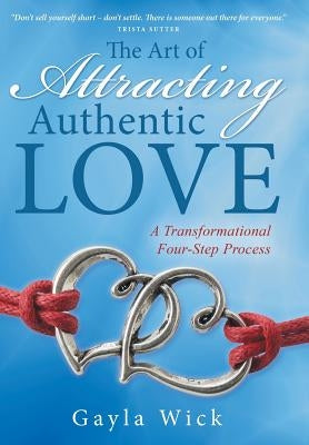 The Art of Attracting Authentic Love: A Transformational Four-Step Process by Wick, Gayla