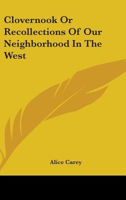 Clovernook Or Recollections Of Our Neighborhood In The West by Carey, Alice