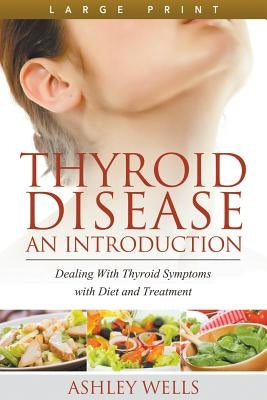 Thyroid Disease: An Introduction (Large Print): Dealing with Thyroid Symptoms with Diet and Treatment by Wells, Ashley
