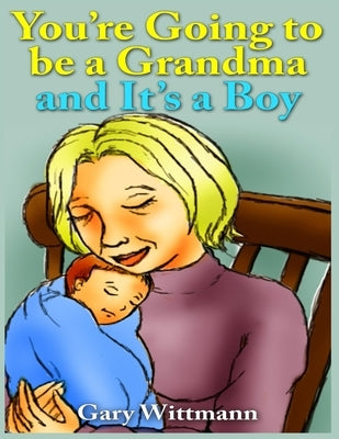 You're Going to Be A Grandma and It's a Boy: Becoming a Grandparent by Wittmann, Gary