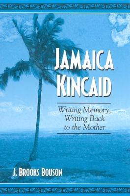 Jamaica Kincaid: Writing Memory, Writing Back to the Mother by Bouson, J. Brooks