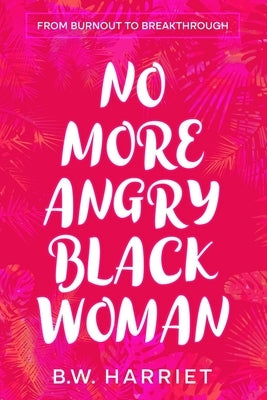 No More Angry Black Woman - From Burnout to Breakthrough: Build Emotional Resilience, Set Boundaries, and Succeed with Emotional Intelligence, Persuas by Harriet, B. W.