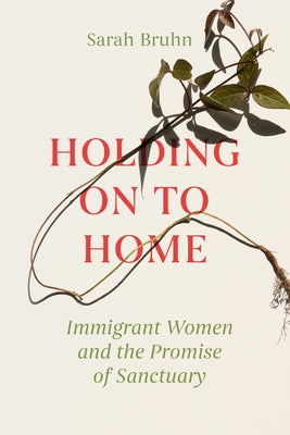 Holding on to Home: Immigrant Women and the Promise of Sanctuary by Bruhn, Sarah