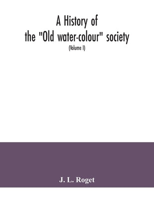 A history of the "Old water-colour" society, now the Royal society of painters in water colours; with biographical notices of its older and of all dec by L. Roget, J.