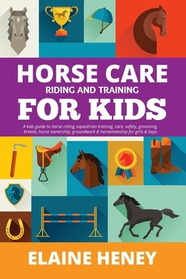 Horse Care, Riding & Training for Kids age 6 to 11 - A kids guide to horse riding, equestrian training, care, safety, grooming, breeds, horse ownershi by Heney, Elaine