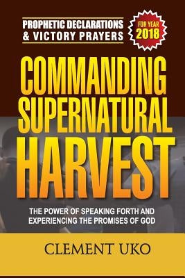 Prophetic Declarations & Victory Prayers 2018: Commanding Supernatural Harvest: The Power of Speaking Forth and Experiencing the promises of God by Uko, Clement