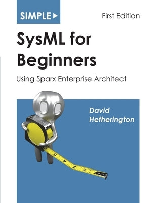 Simple SysML for Beginners: Using Sparx Enterprise Architect by Hetherington, David James