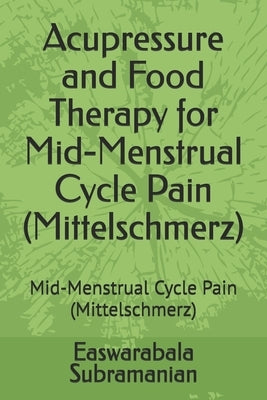 Acupressure and Food Therapy for Mid-Menstrual Cycle Pain (Mittelschmerz): Mid-Menstrual Cycle Pain (Mittelschmerz) by Subramanian, Easwarabala