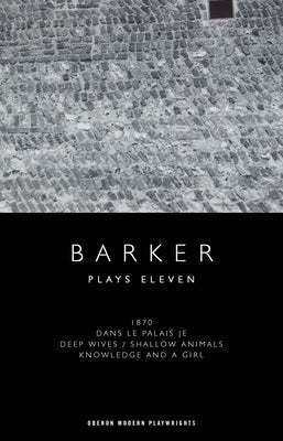 Howard Barker: Plays Eleven: 1870; Dans Le Palais Je; Deep Wives / Shallow Animals; Knowledge and a Girl by Barker, Howard