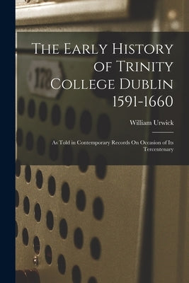The Early History of Trinity College Dublin 1591-1660: As Told in Contemporary Records On Occasion of Its Tercentenary by Urwick, William