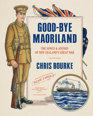 Good-Bye Maoriland: The Songs and Sounds of New Zealand's Great War by Bourke, Chris